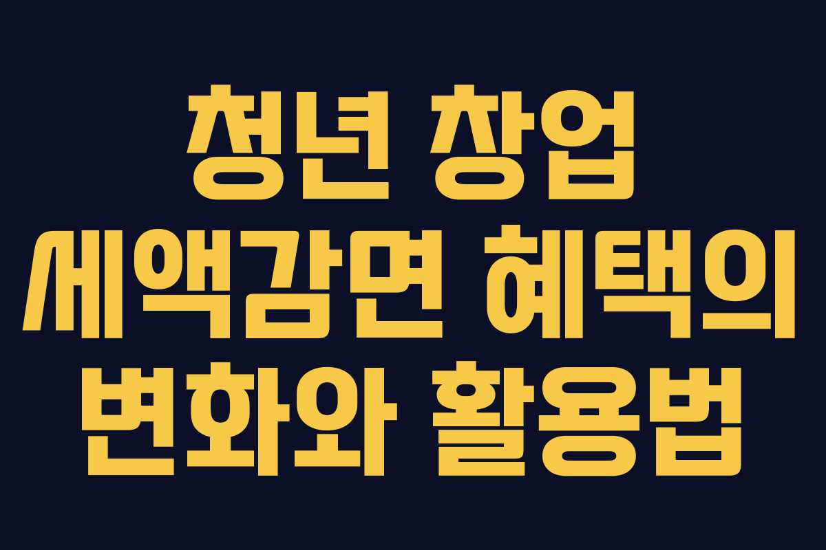 청년 창업 세액감면 혜택의 변화와 활용법