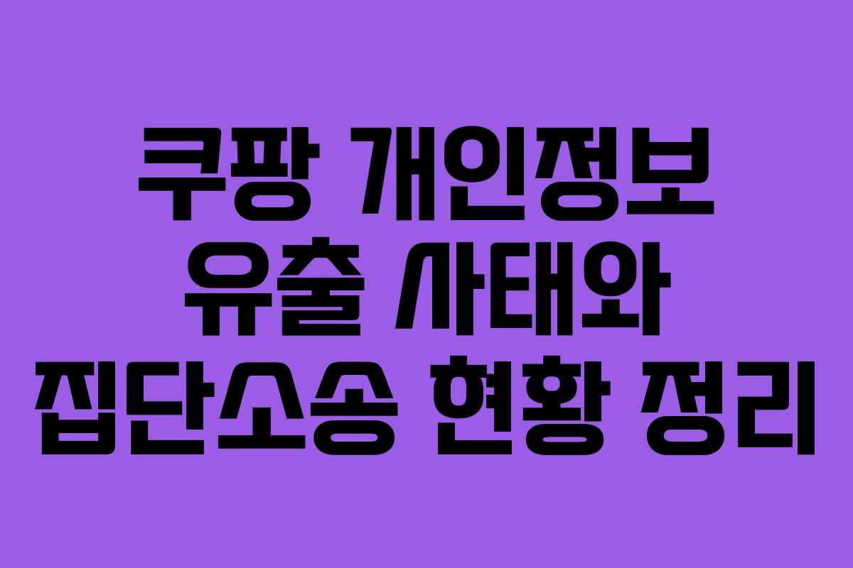 쿠팡 개인정보 유출 사태와 집단소송 현황 정리