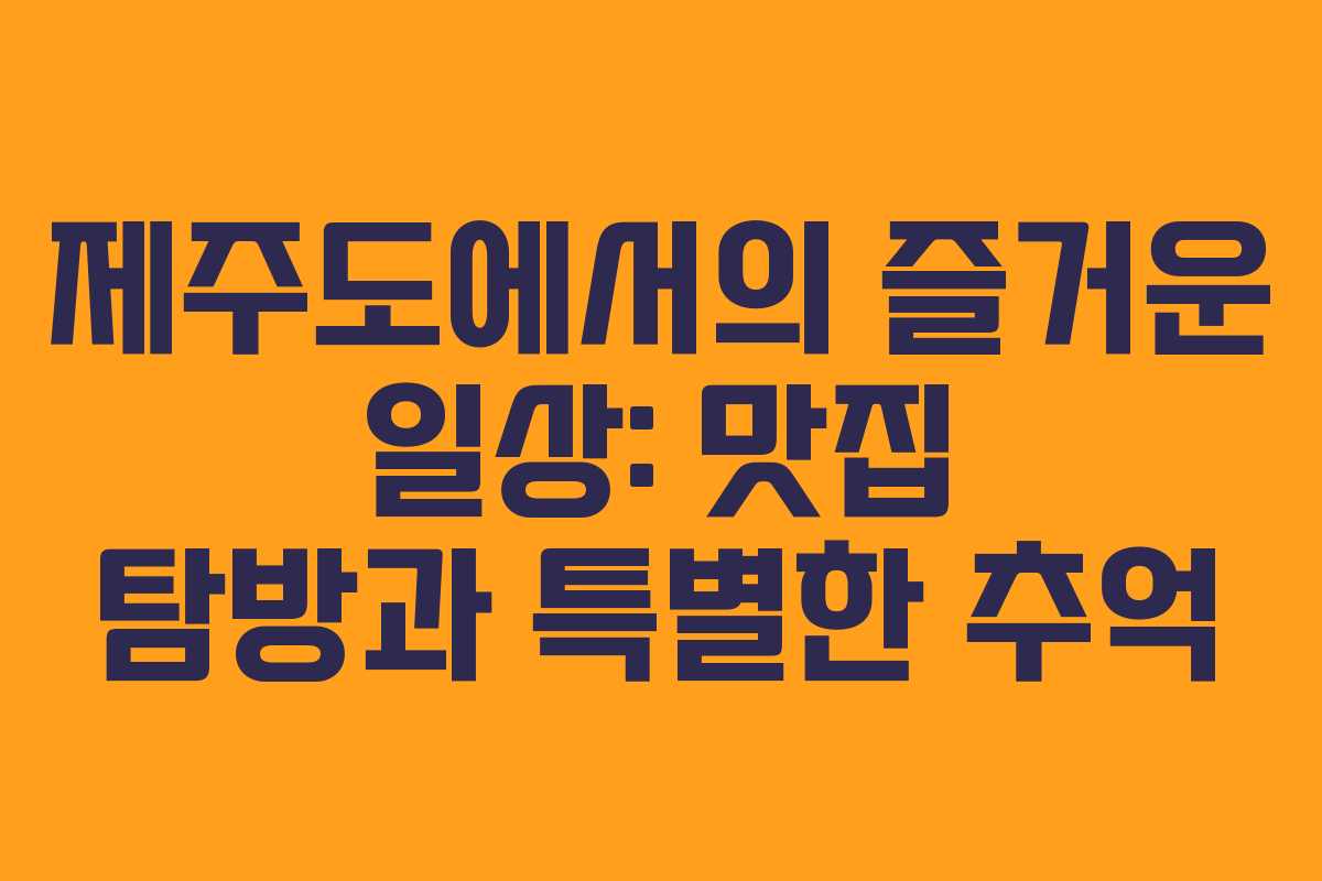제주도에서의 즐거운 일상: 맛집 탐방과 특별한 추억
