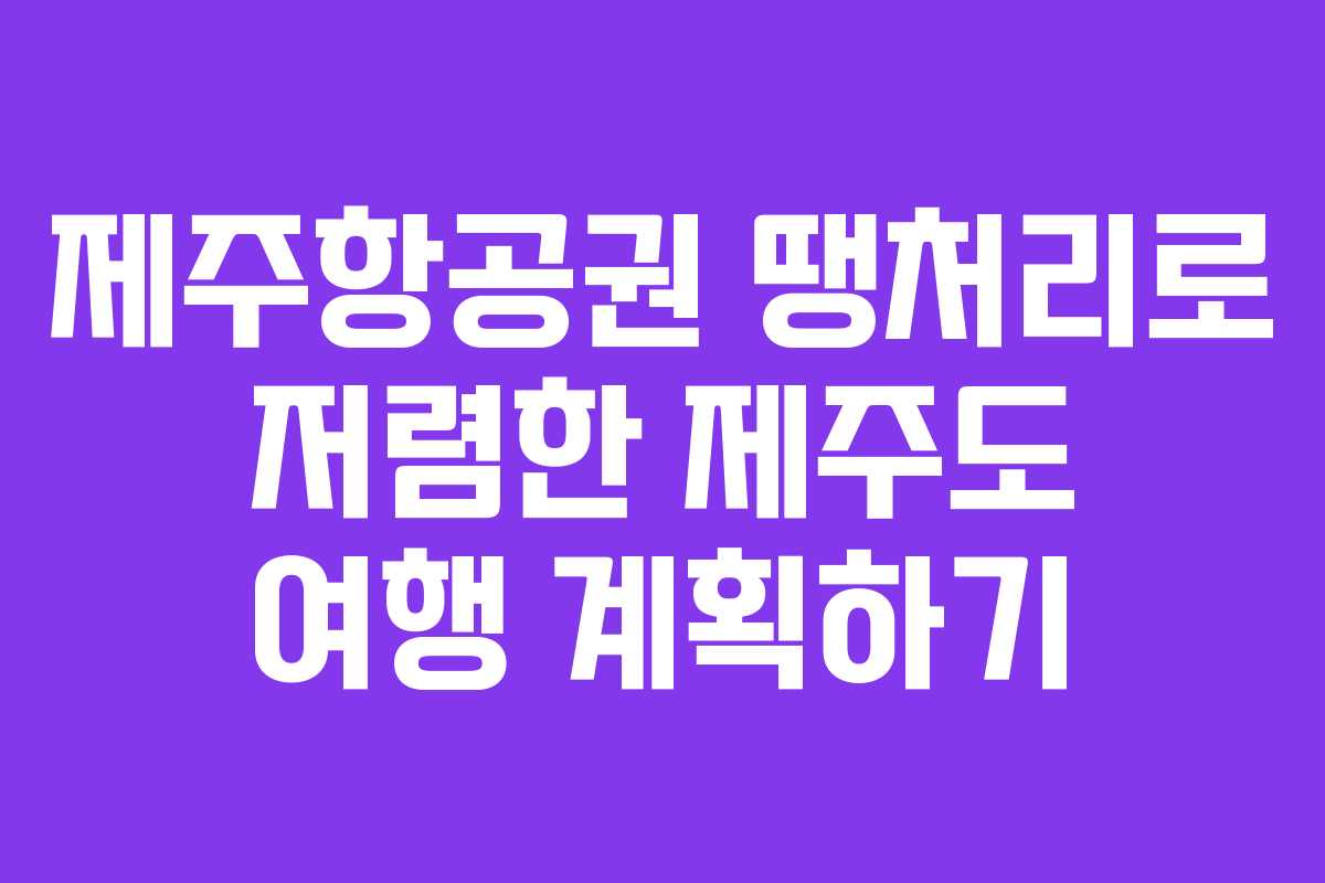 제주항공권 땡처리로 저렴한 제주도 여행 계획하기