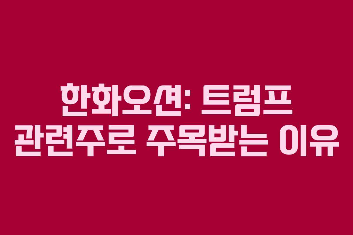 한화오션: 트럼프 관련주로 주목받는 이유
