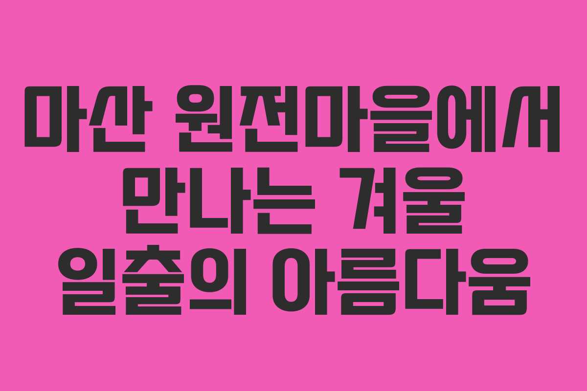 마산 원전마을에서 만나는 겨울 일출의 아름다움