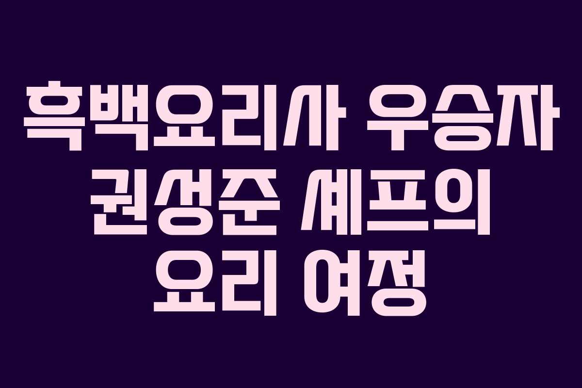 흑백요리사 우승자 권성준 셰프의 요리 여정