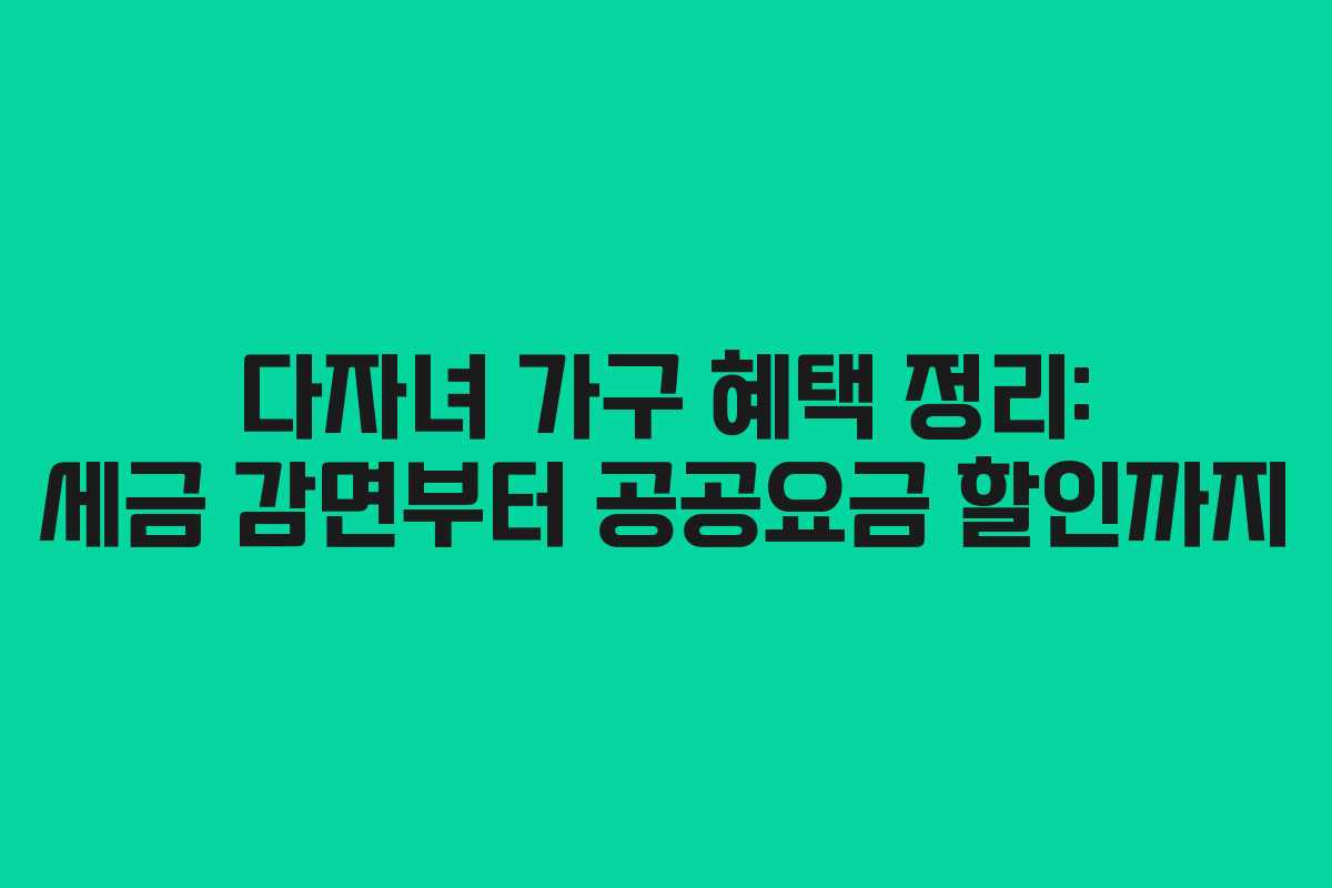 다자녀 가구 혜택 정리: 세금 감면부터 공공요금 할인까지