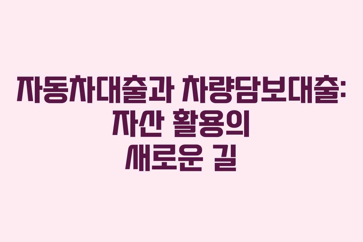 자동차대출과 차량담보대출: 자산 활용의 새로운 길