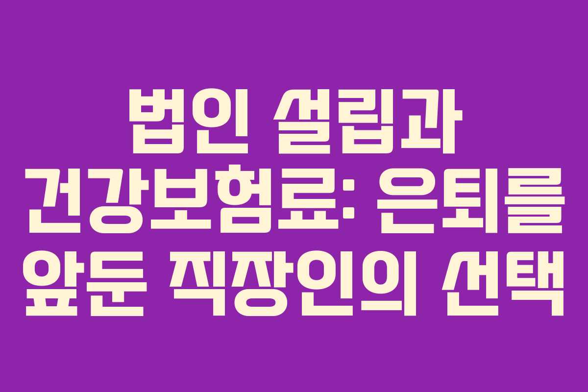 법인 설립과 건강보험료: 은퇴를 앞둔 직장인의 선택