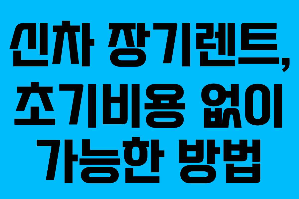 신차 장기렌트, 초기비용 없이 가능한 방법