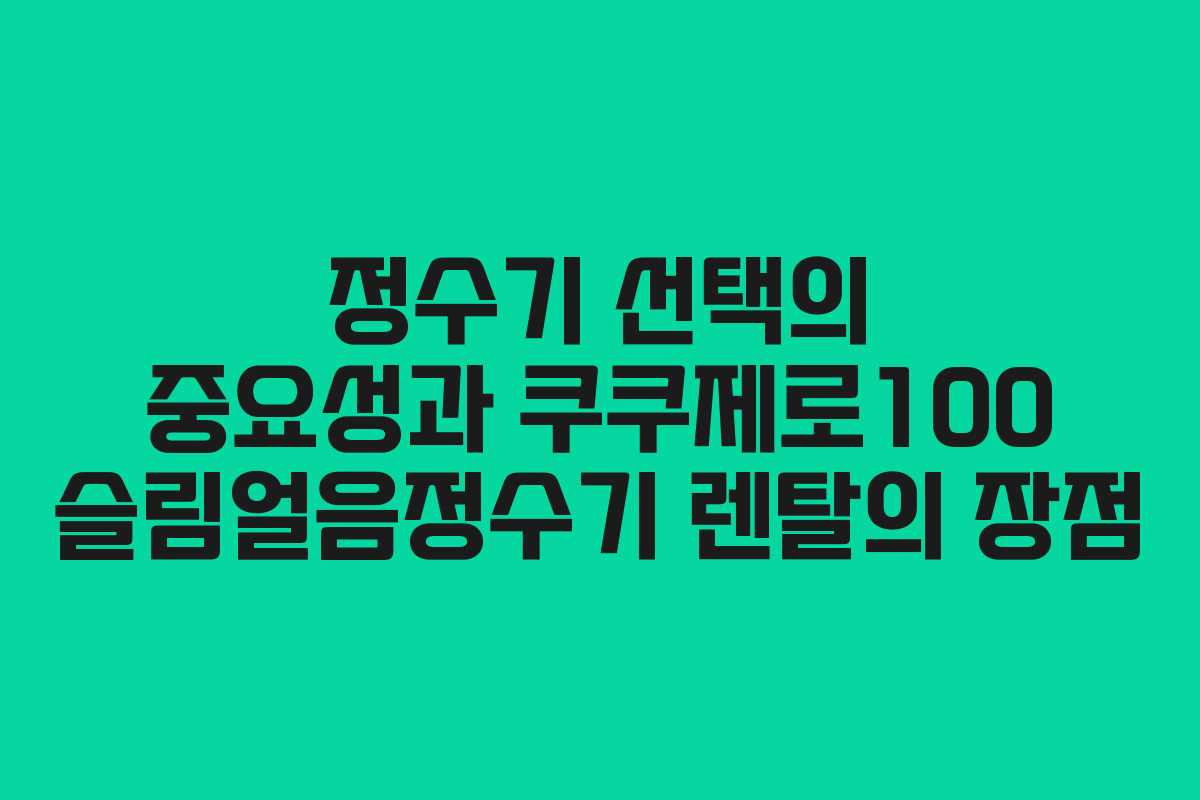 정수기 선택의 중요성과 쿠쿠제로100 슬림얼음정수기 렌탈의 장점