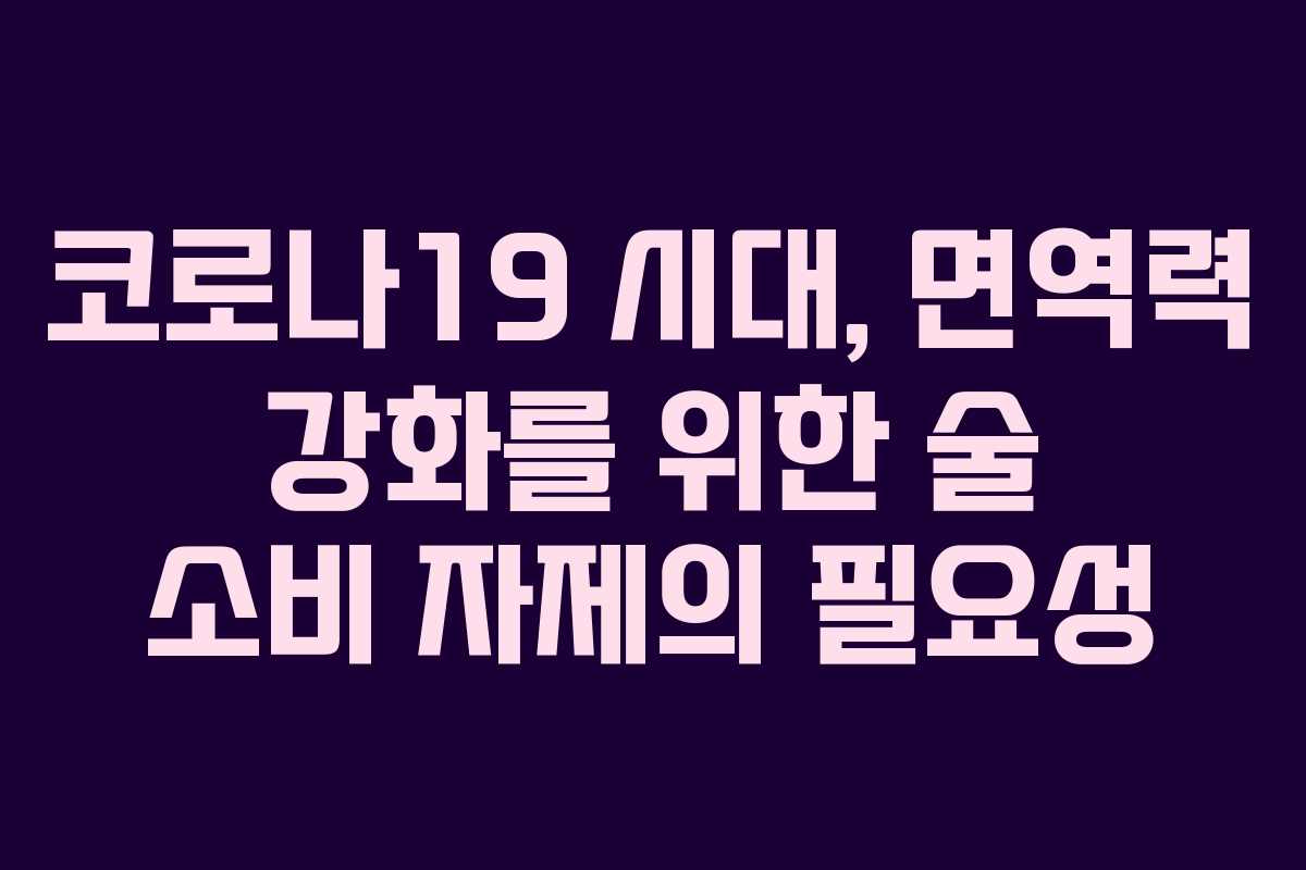 코로나19 시대, 면역력 강화를 위한 술 소비 자제의 필요성