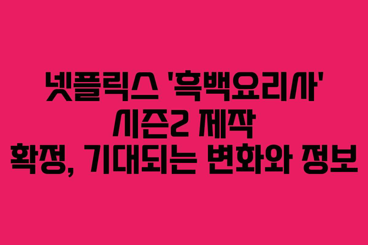 넷플릭스 ‘흑백요리사’ 시즌2 제작 확정, 기대되는 변화와 정보