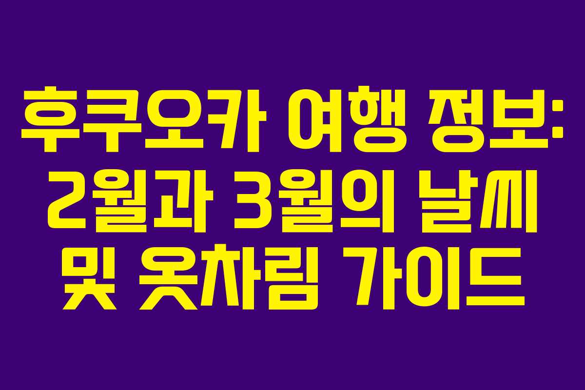 후쿠오카 여행 정보: 2월과 3월의 날씨 및 옷차림 가이드