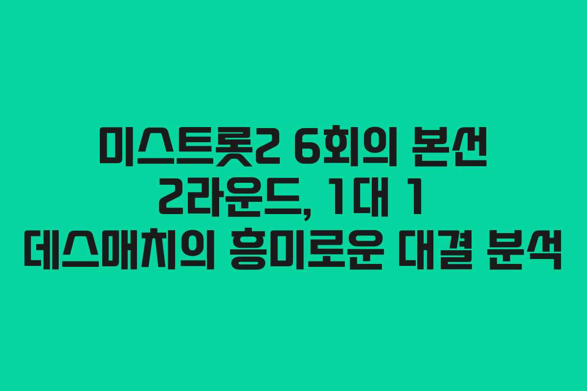 미스트롯2 6회의 본선 2라운드, 1대 1 데스매치의 흥미로운 대결 분석