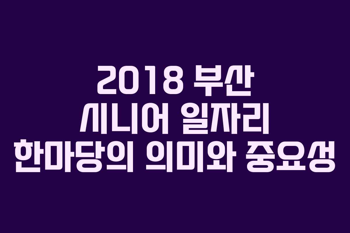2018 부산 시니어 일자리 한마당의 의미와 중요성
