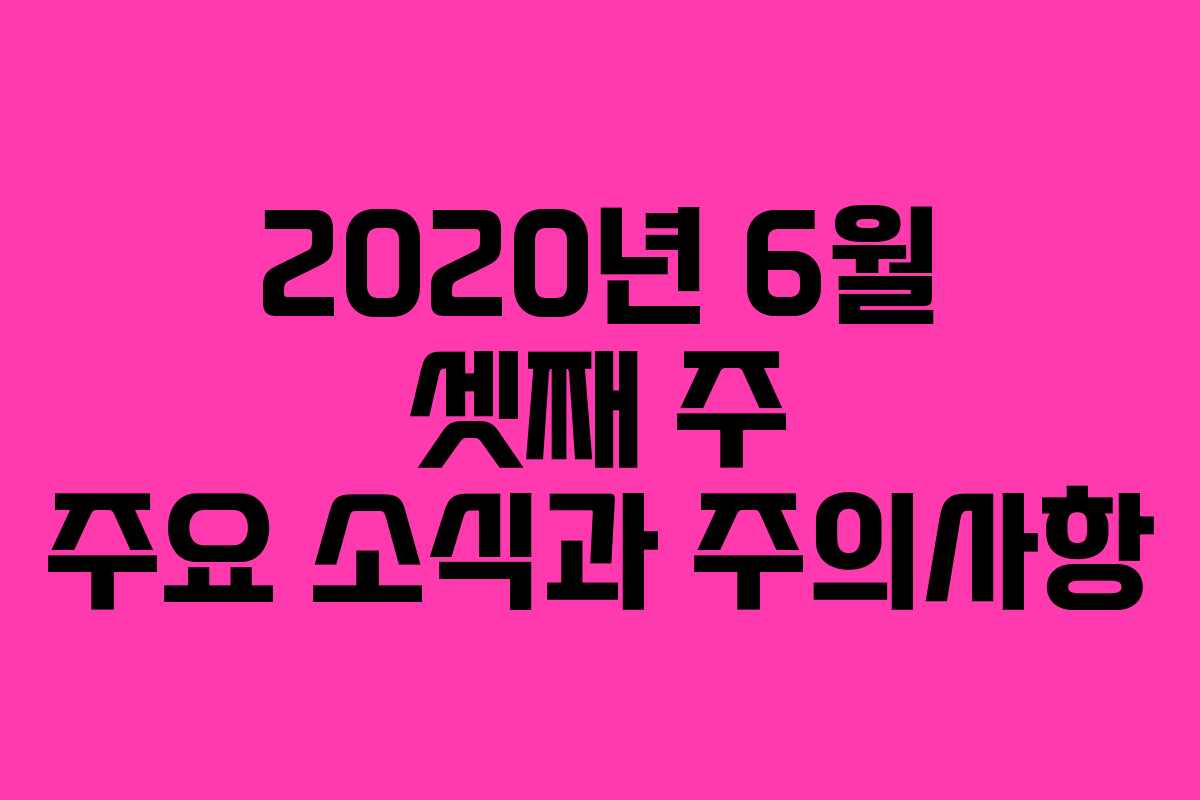 2020년 6월 셋째 주 주요 소식과 주의사항