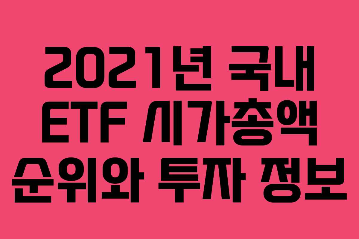 2021년 국내 ETF 시가총액 순위와 투자 정보