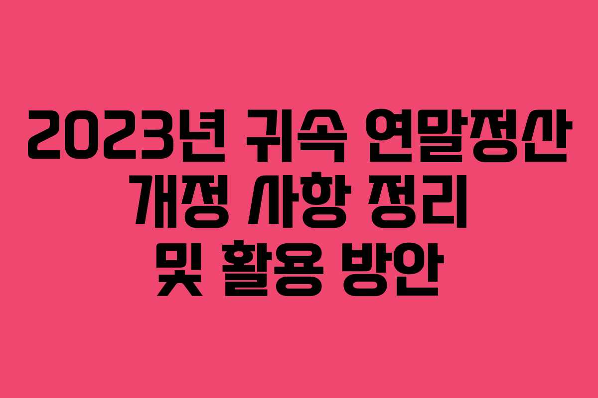2023년 귀속 연말정산 개정 사항 정리 및 활용 방안