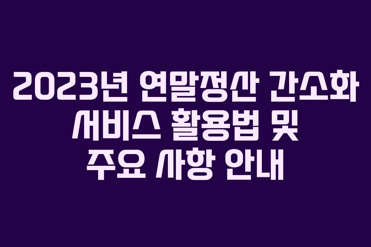 2023년 연말정산 간소화 서비스 활용법 및 주요 사항 안내