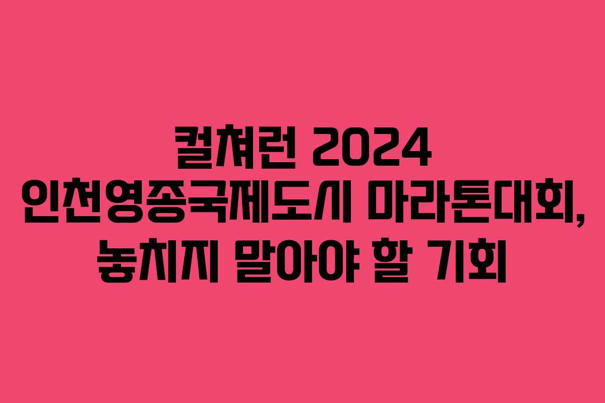 컬쳐런 2024 인천영종국제도시 마라톤대회, 놓치지 말아야 할 기회
