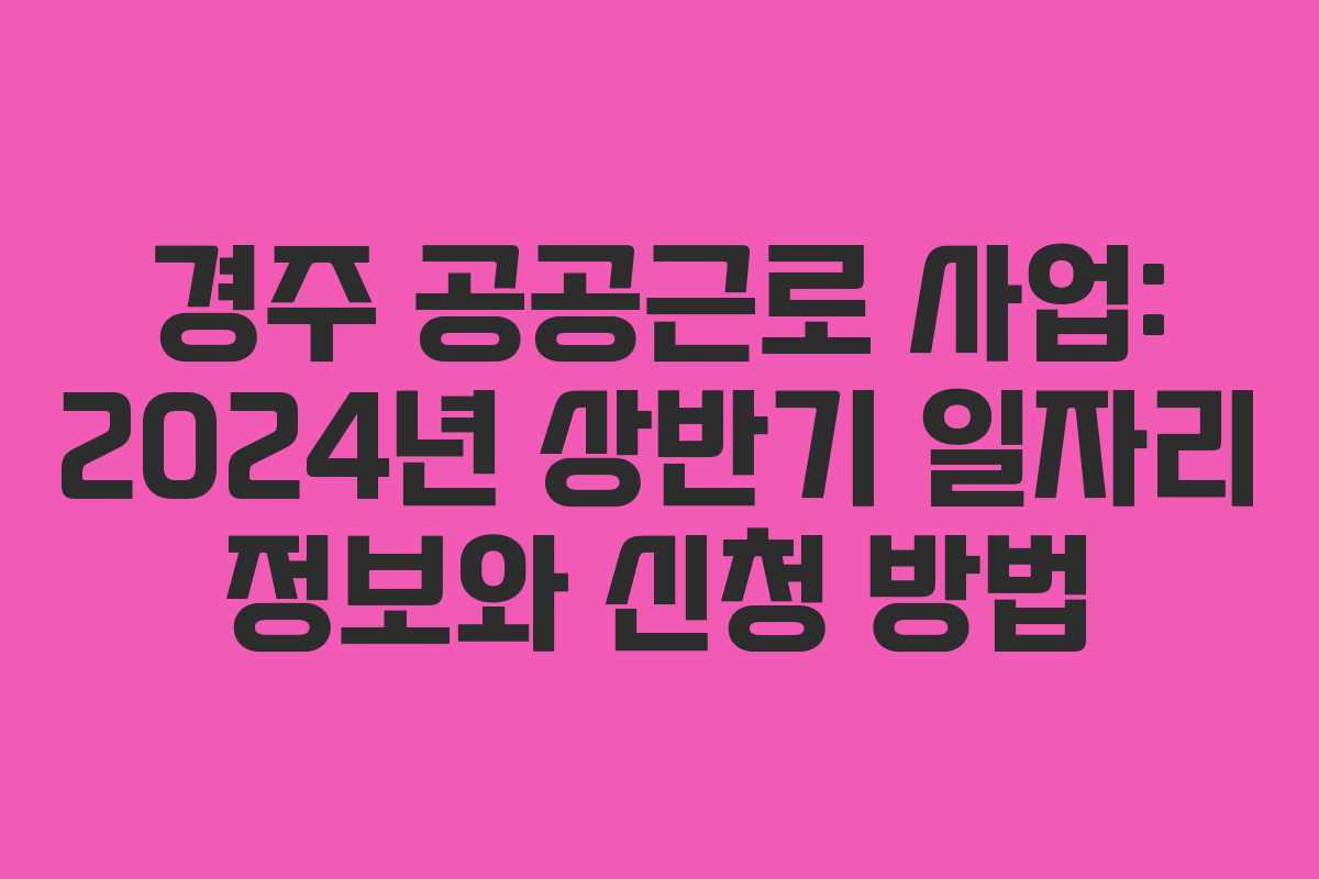 경주 공공근로 사업: 2024년 상반기 일자리 정보와 신청 방법
