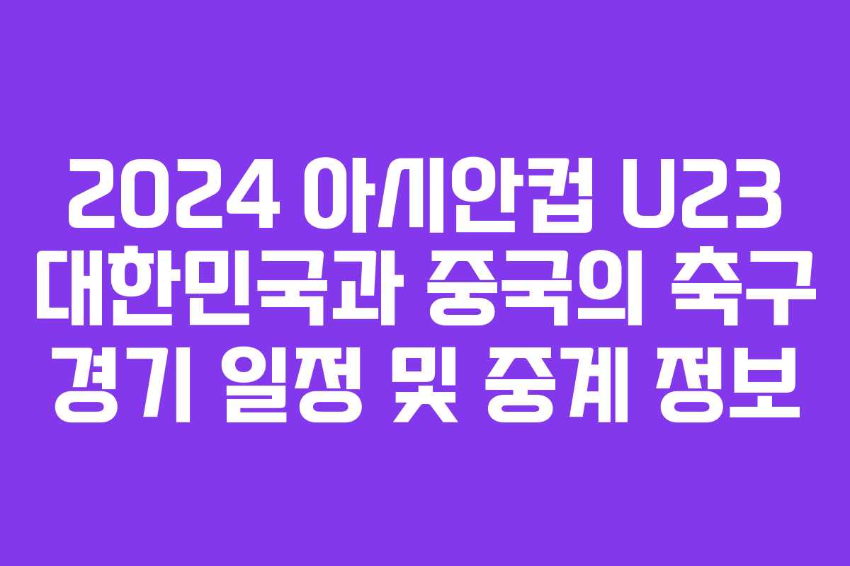 2024 아시안컵 U23 대한민국과 중국의 축구 경기 일정 및 중계 정보
