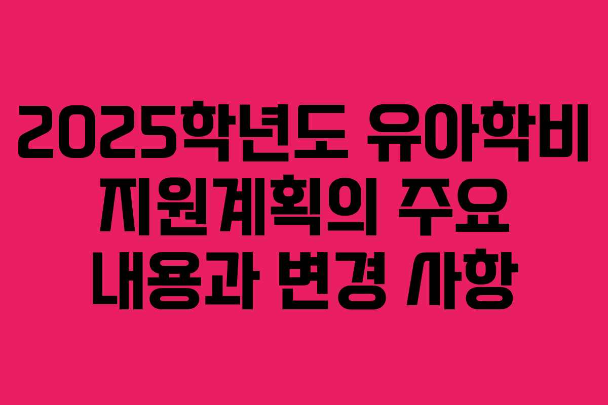 2025학년도 유아학비 지원계획의 주요 내용과 변경 사항
