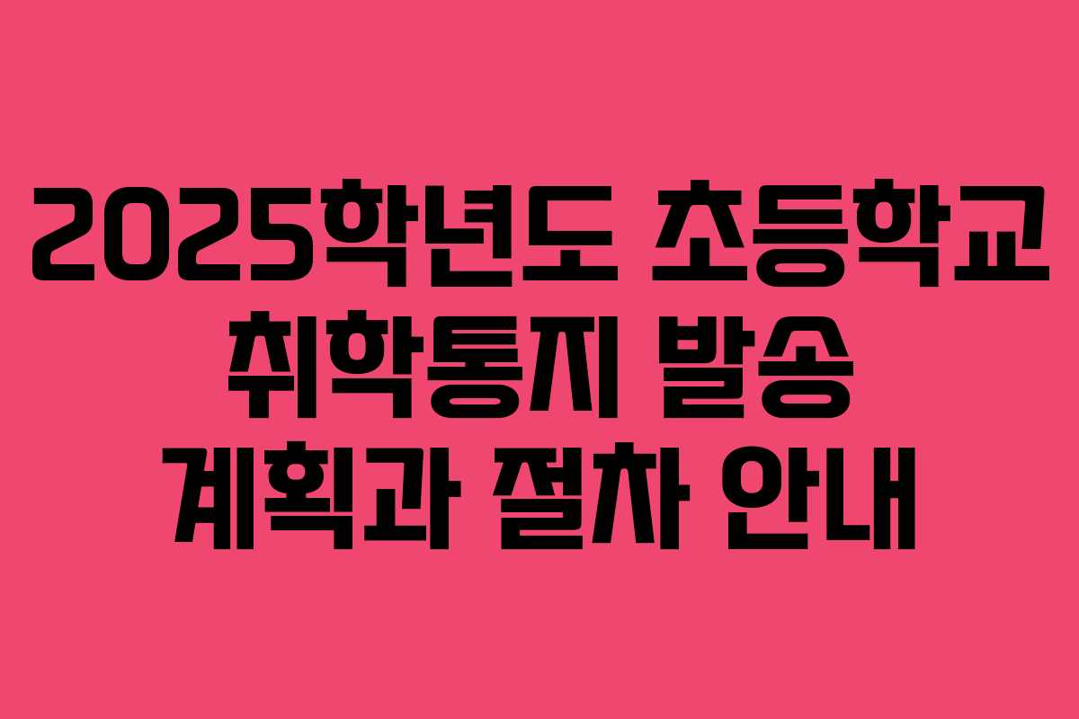 2025학년도 초등학교 취학통지 발송 계획과 절차 안내