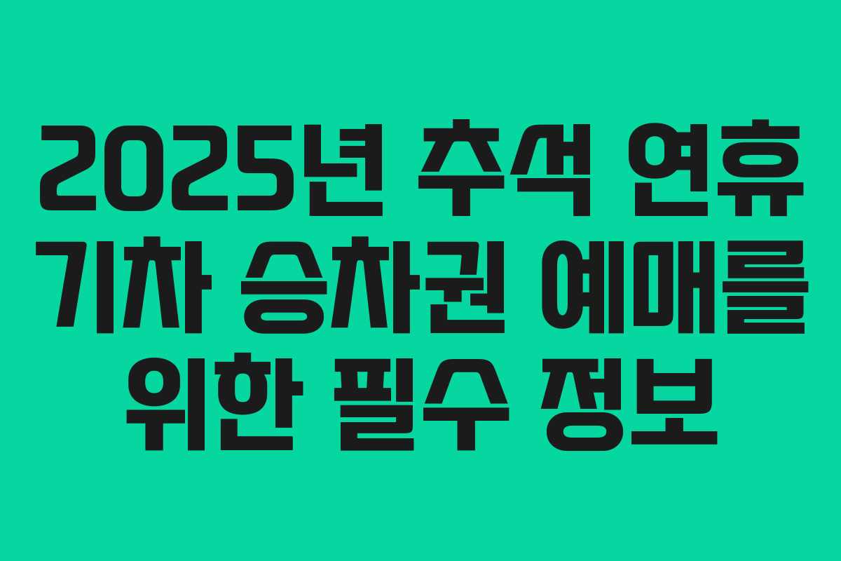 2025년 추석 연휴 기차 승차권 예매를 위한 필수 정보