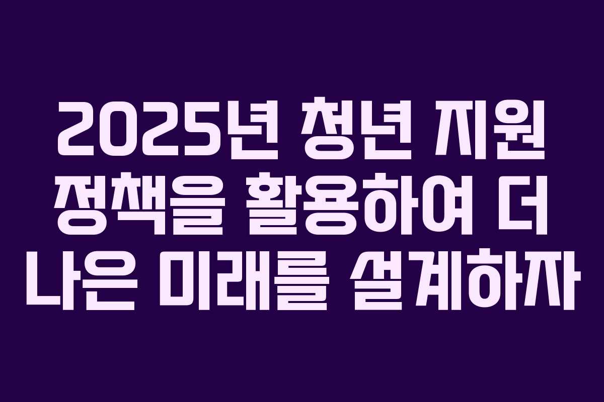 2025년 청년 지원 정책을 활용하여 더 나은 미래를 설계하자