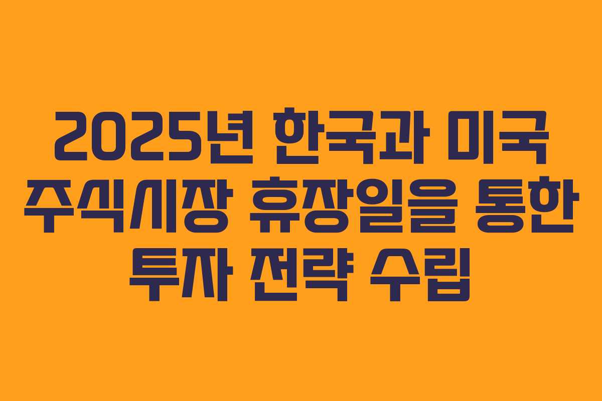 2025년 한국과 미국 주식시장 휴장일을 통한 투자 전략 수립