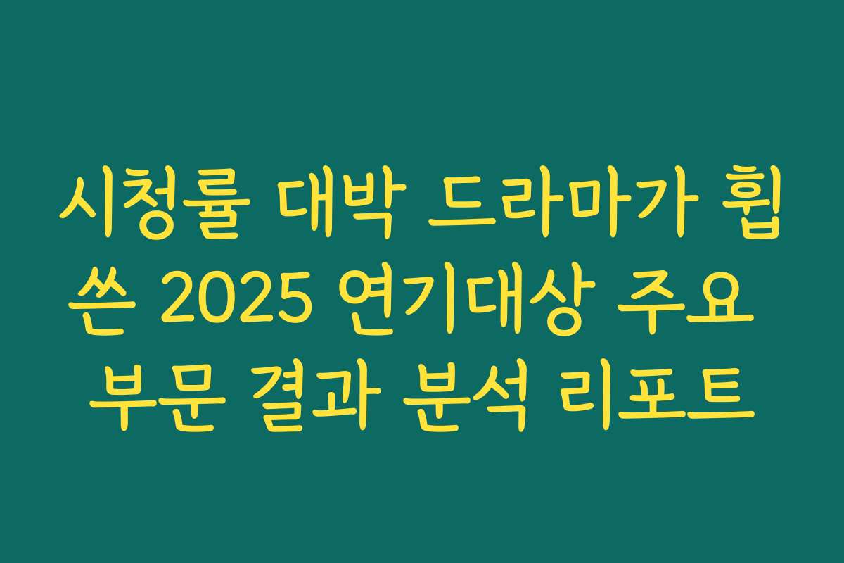 시청률 대박 드라마가 휩쓴 2025 연기대상 주요 부문 결과 분석 리포트