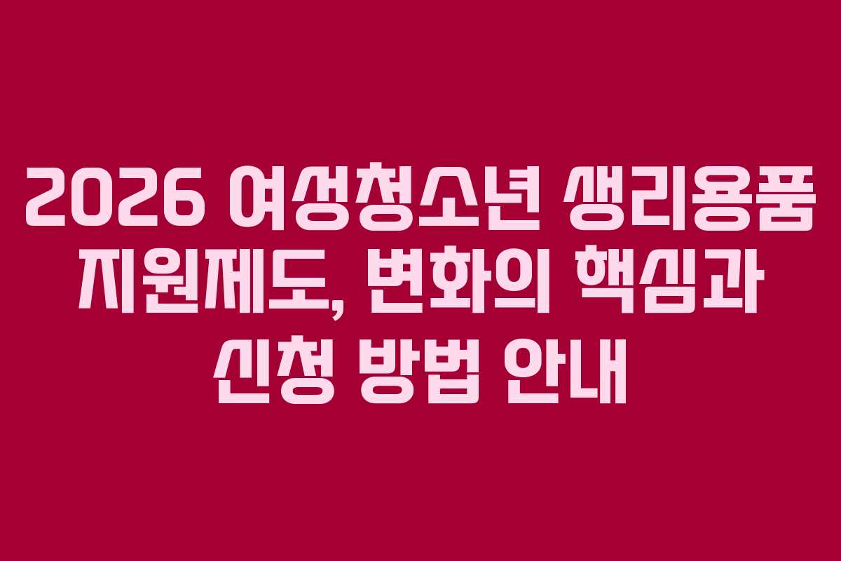 2026 여성청소년 생리용품 지원제도, 변화의 핵심과 신청 방법 안내