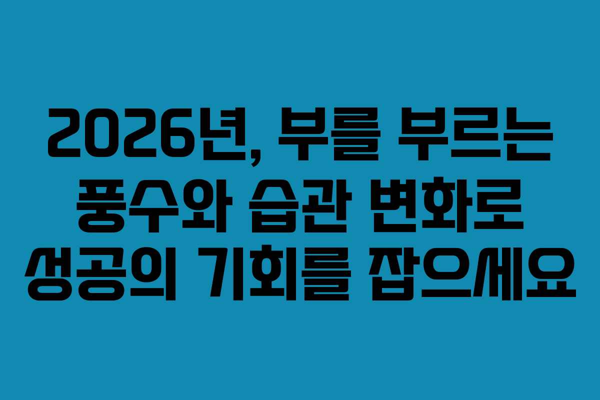 2026년, 부를 부르는 풍수와 습관 변화로 성공의 기회를 잡으세요