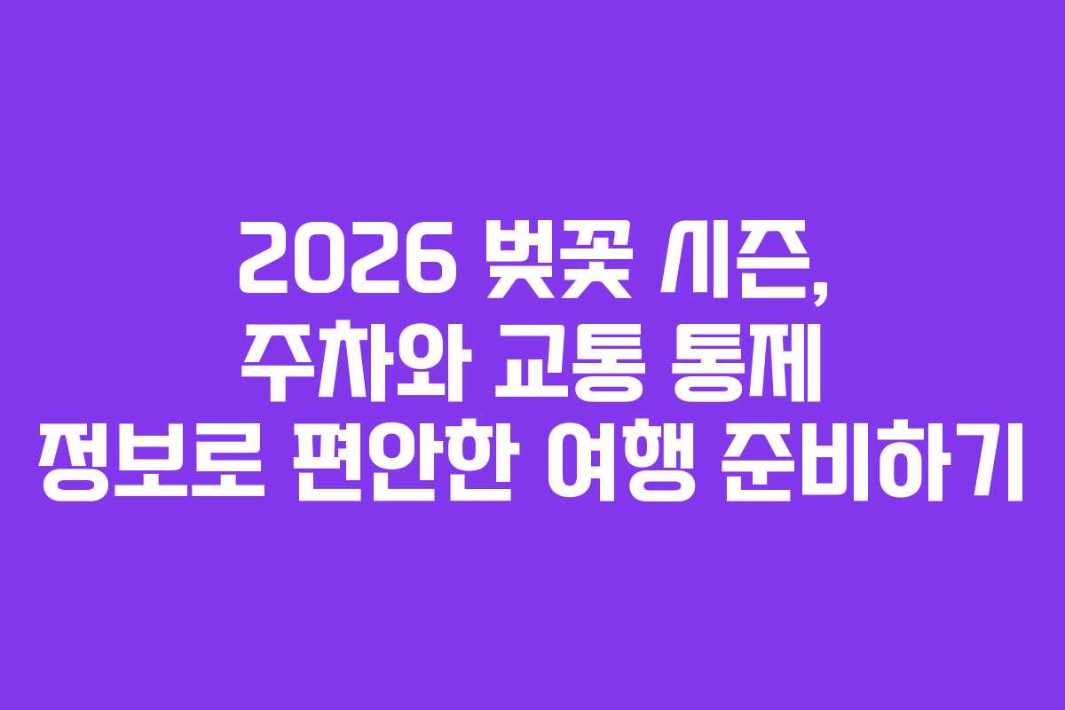 2026 벚꽃 시즌, 주차와 교통 통제 정보로 편안한 여행 준비하기