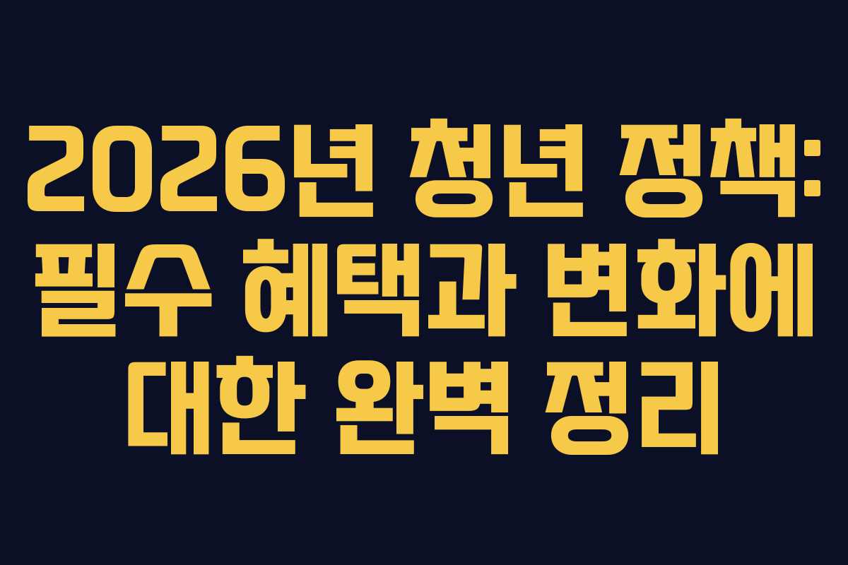2026년 청년 정책: 필수 혜택과 변화에 대한 완벽 정리
