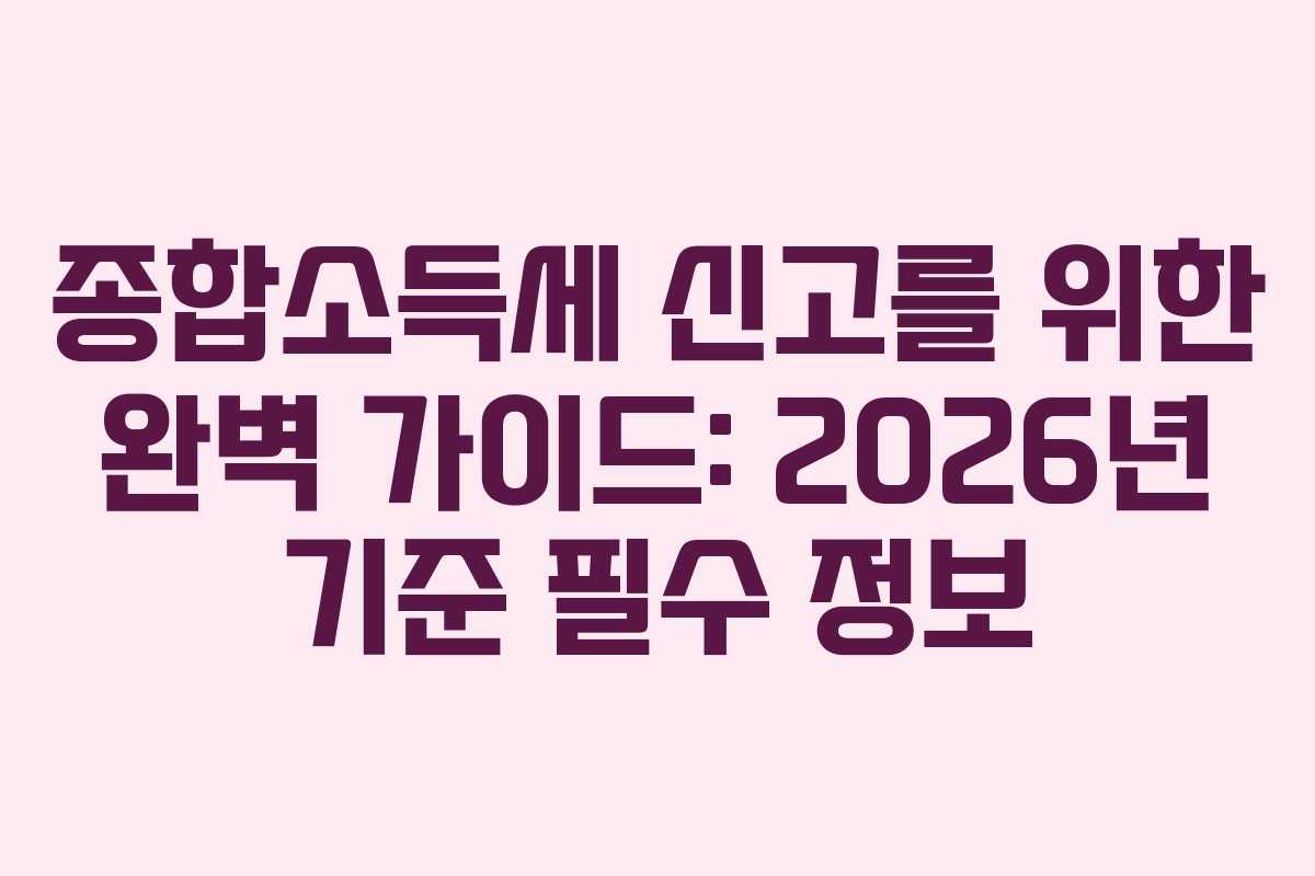 종합소득세 신고를 위한 완벽 가이드: 2026년 기준 필수 정보