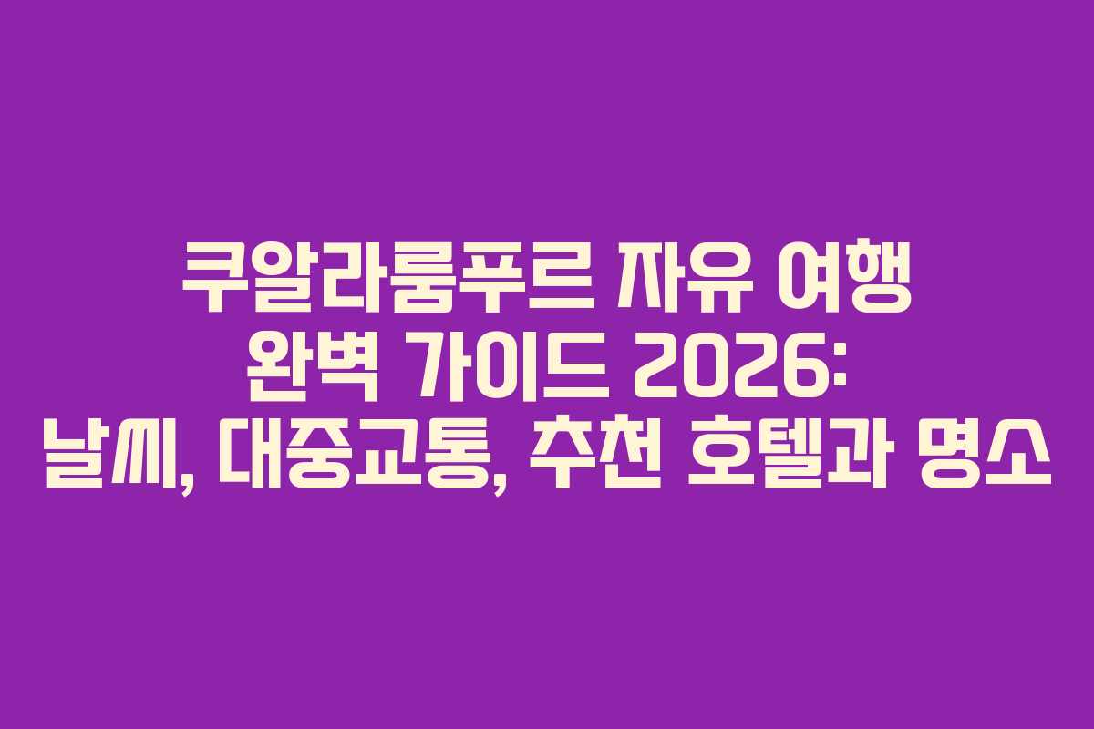 쿠알라룸푸르 자유 여행 완벽 가이드 2026: 날씨, 대중교통, 추천 호텔과 명소