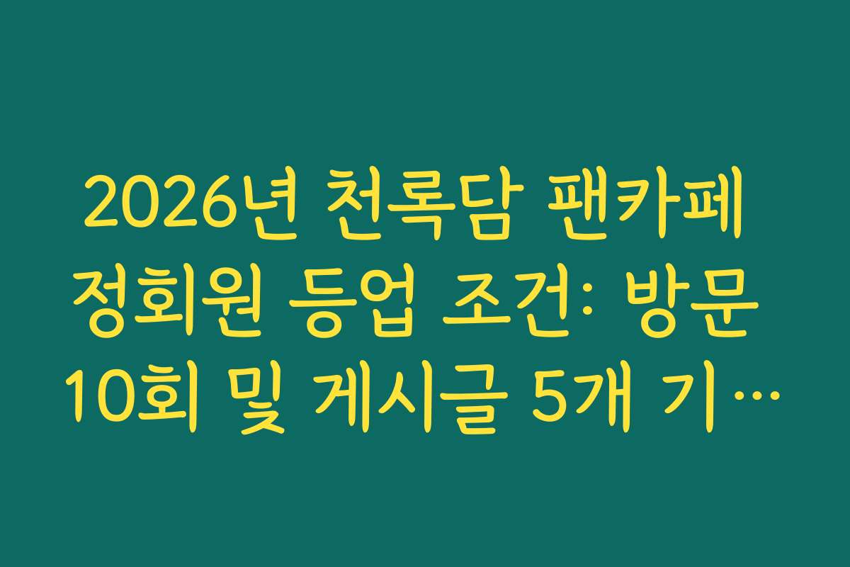 2026년 천록담 팬카페 정회원 등업 조건: 방문 10회 및 게시글 5개 기준 정리