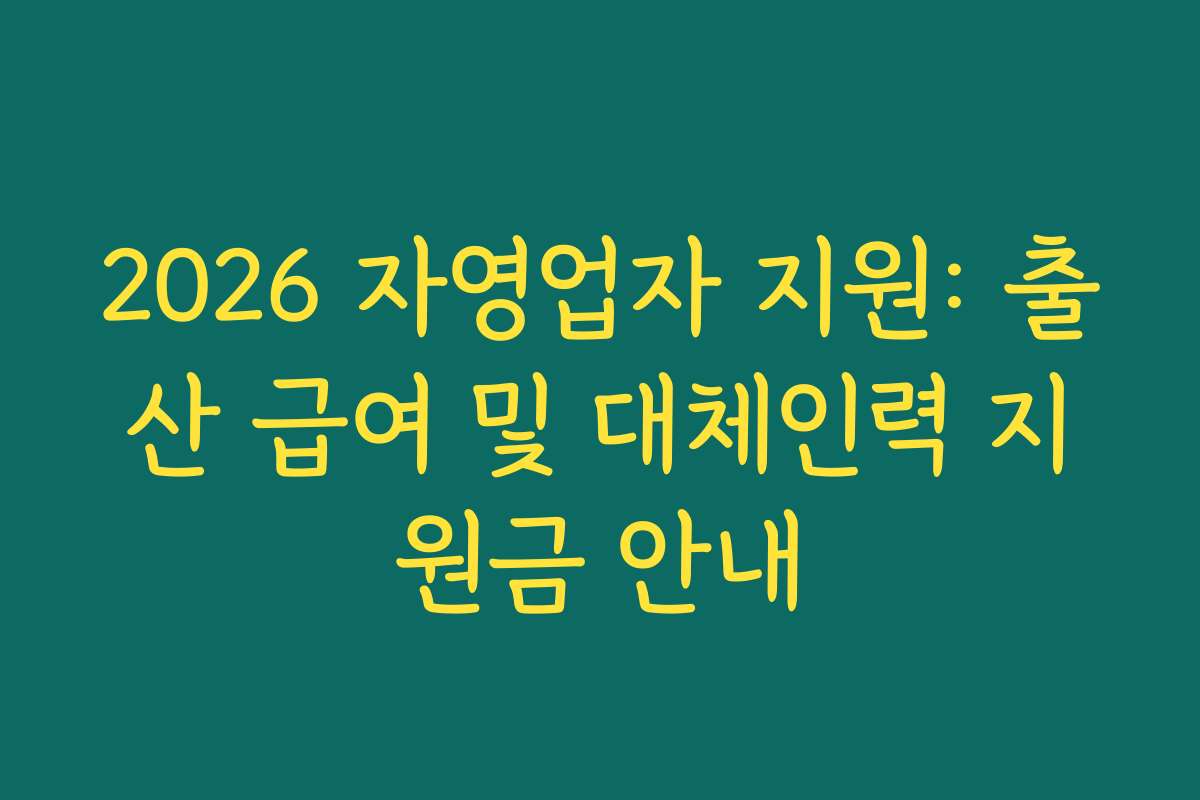 2026 자영업자 지원: 출산 급여 및 대체인력 지원금 안내