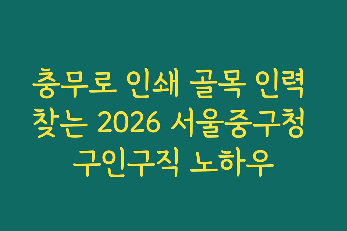 충무로 인쇄 골목 인력 찾는 2026 서울중구청 구인구직 노하우