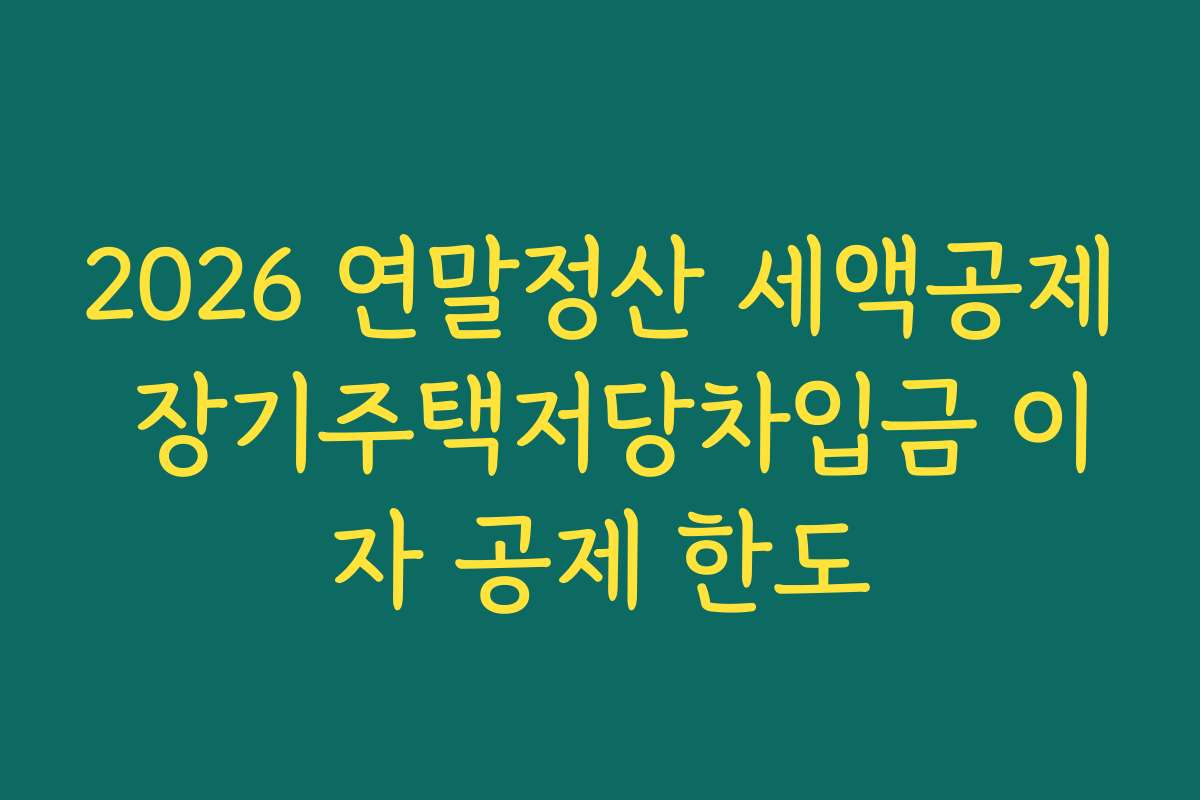 2026 연말정산 세액공제 장기주택저당차입금 이자 공제 한도