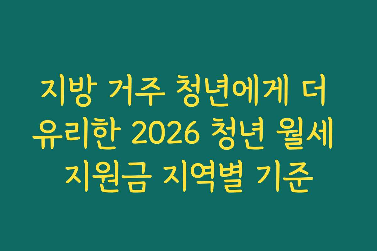 지방 거주 청년에게 더 유리한 2026 청년 월세 지원금 지역별 기준