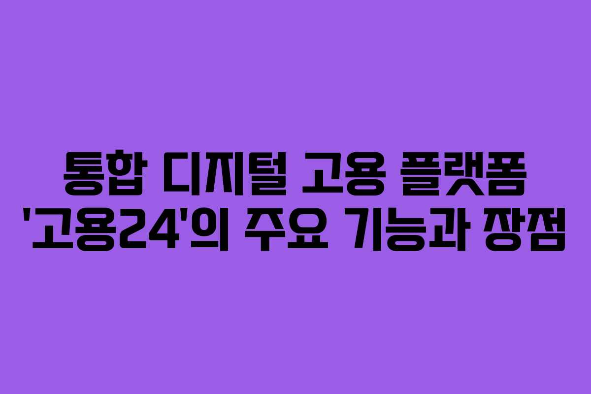 통합 디지털 고용 플랫폼 ‘고용24’의 주요 기능과 장점