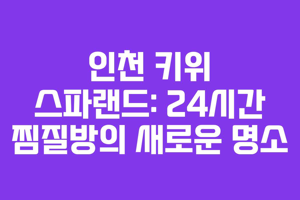 인천 키위 스파랜드: 24시간 찜질방의 새로운 명소