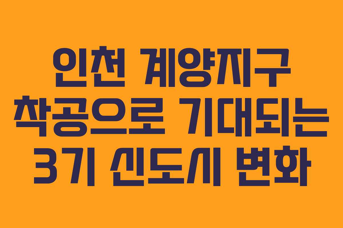 인천 계양지구 착공으로 기대되는 3기 신도시 변화