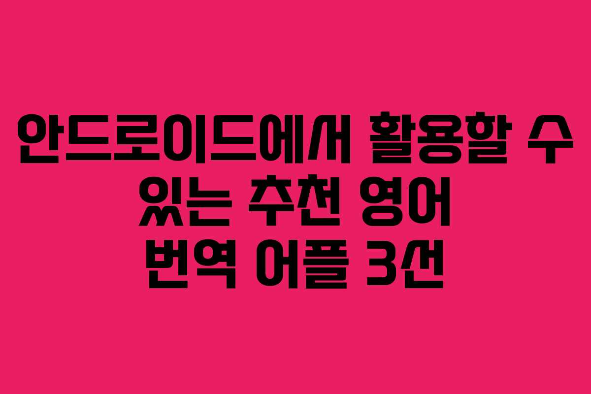 안드로이드에서 활용할 수 있는 추천 영어 번역 어플 3선