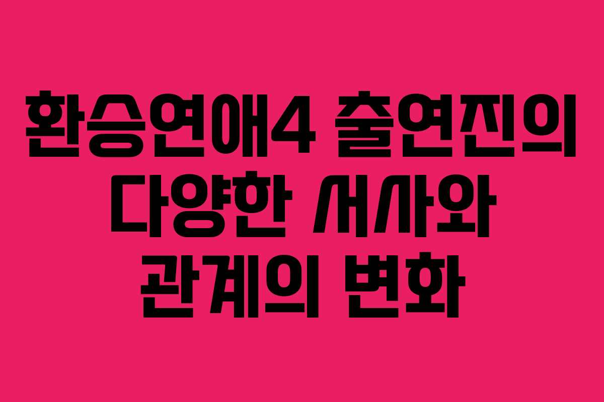 환승연애4 출연진의 다양한 서사와 관계의 변화