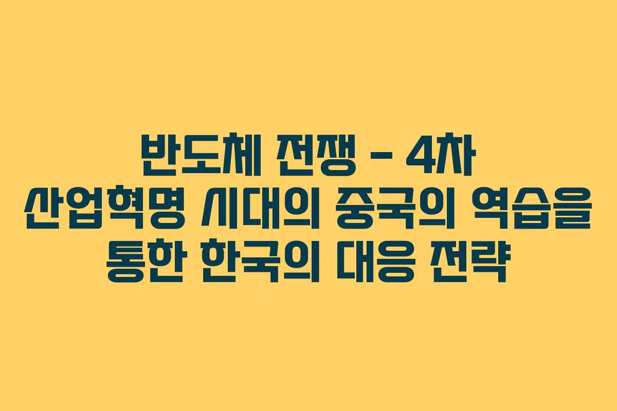 반도체 전쟁 – 4차 산업혁명 시대의 중국의 역습을 통한 한국의 대응 전략