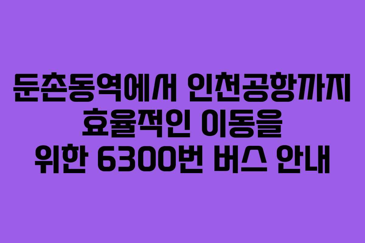 둔촌동역에서 인천공항까지 효율적인 이동을 위한 6300번 버스 안내