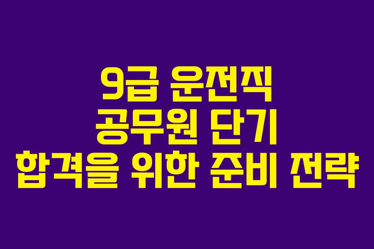 9급 운전직 공무원 단기 합격을 위한 준비 전략