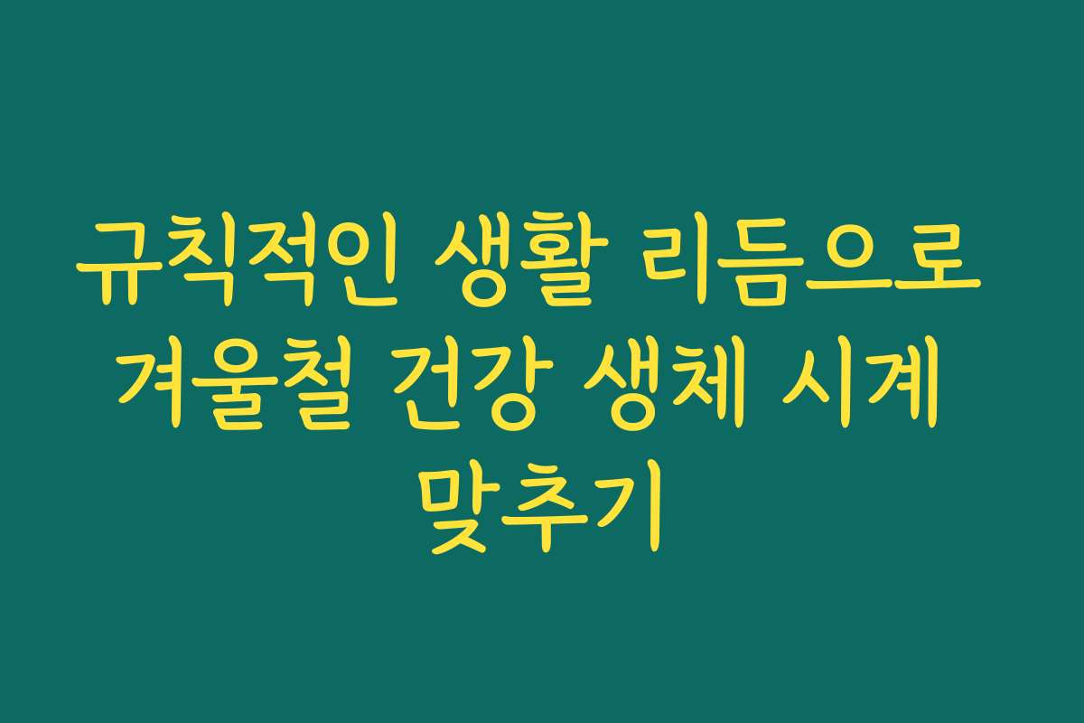 규칙적인 생활 리듬으로 겨울철 건강 생체 시계 맞추기